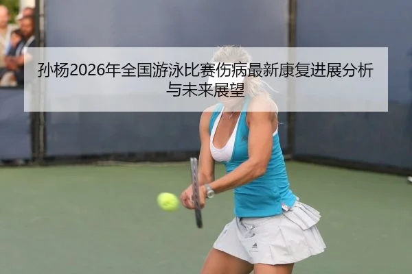 孙杨2026年全国游泳比赛伤病最新康复进展分析与未来展望