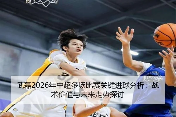 wu-lei-nian-zhong-chao-duo-chang-bi-sai-guan-jian-jin-qiu-fen-xi-zhan-shu-jia-zhi-yu-wei-lai-zou-shi-tan-tao-2-687.jpg