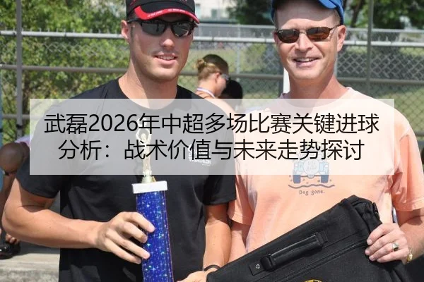 武磊2026年中超多场比赛关键进球分析：战术价值与未来走势探讨