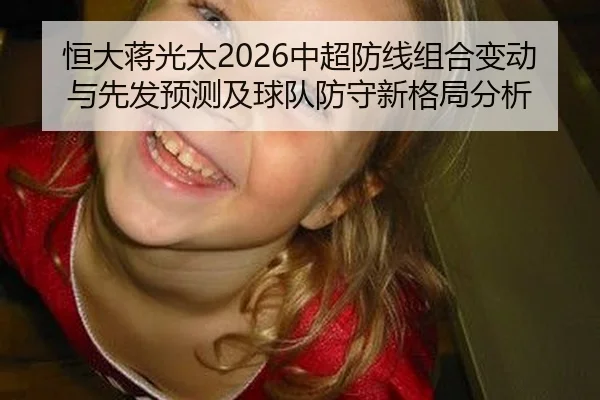 恒大蒋光太2026中超防线组合变动与先发预测及球队防守新格局分析
