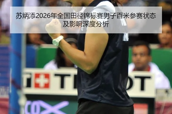 苏炳添2026年全国田径锦标赛男子百米参赛状态及影响深度分析