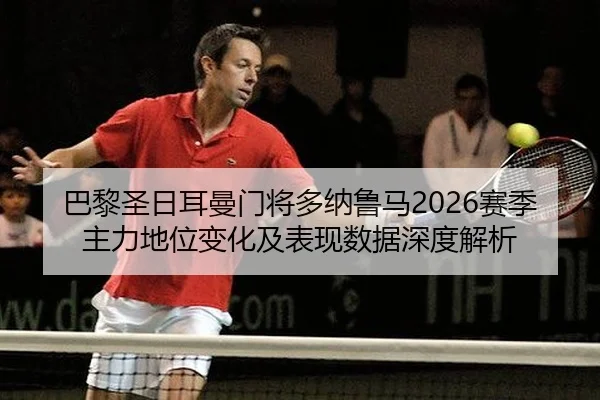 巴黎圣日耳曼门将多纳鲁马2026赛季主力地位变化及表现数据深度解析