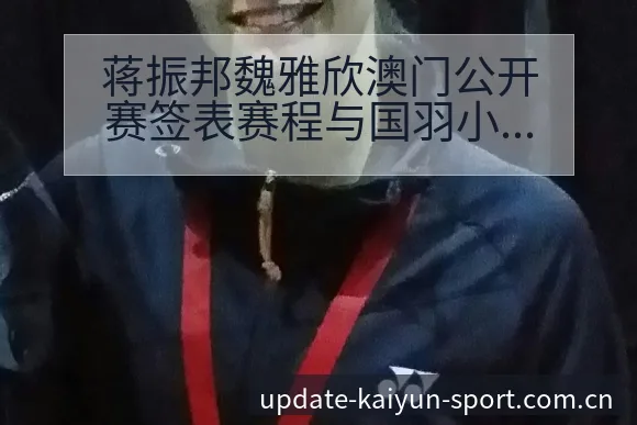 蒋振邦魏雅欣澳门公开赛签表赛程与国羽小将阵容调整分析及历 - 开云