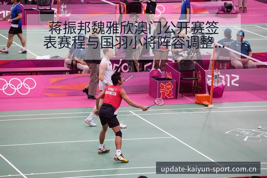 蒋振邦魏雅欣澳门公开赛签表赛程与国羽小将阵容调整分析及历 - 开云