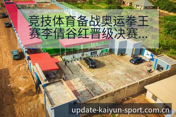 竞技体育备战奥运拳王赛李倩谷红晋级决赛后项目格局分析 - 开云