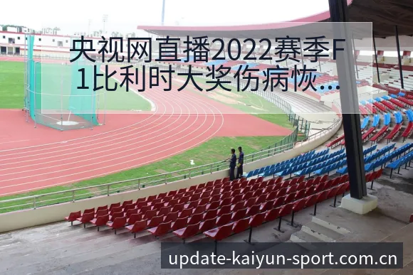 央视网直播2022赛季F1比利时大奖伤病恢复对赛程影响签 - 开云