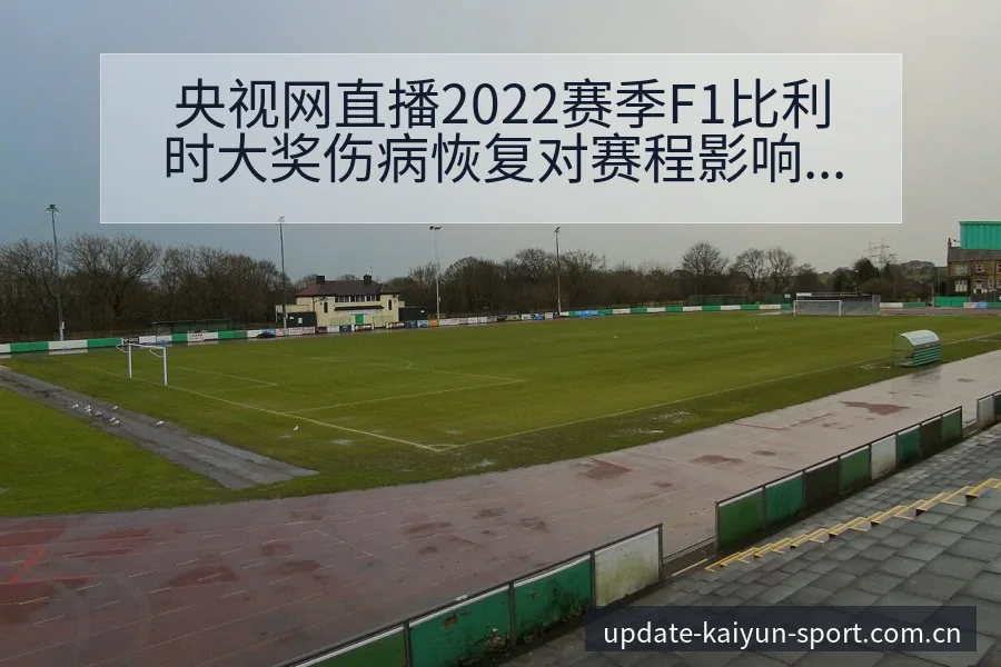 央视网直播2022赛季F1比利时大奖伤病恢复对赛程影响签 - 开云