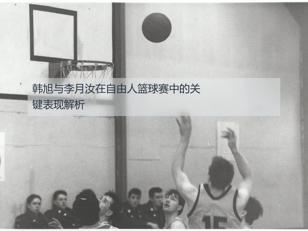 韩旭与李月汝在自由人篮球赛中的关键表现解析
