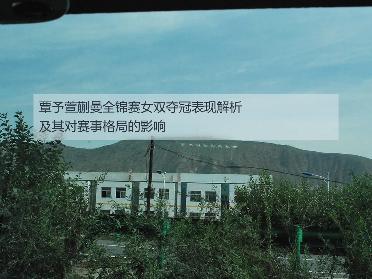 覃予萱蒯曼全锦赛女双夺冠表现解析及其对赛事格局的影响